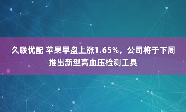 久联优配 苹果早盘上涨1.65%，公司将于下周推出新型高血压检测工具
