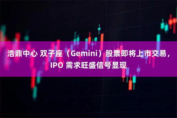 浩鼎中心 双子座（Gemini）股票即将上市交易，IPO 需求旺盛信号显现