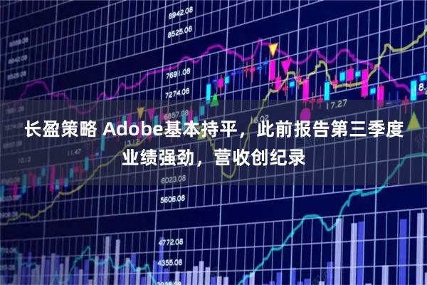长盈策略 Adobe基本持平，此前报告第三季度业绩强劲，营收创纪录