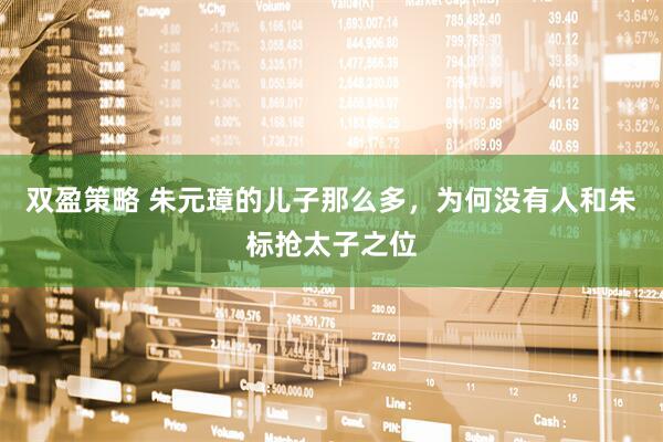 双盈策略 朱元璋的儿子那么多，为何没有人和朱标抢太子之位
