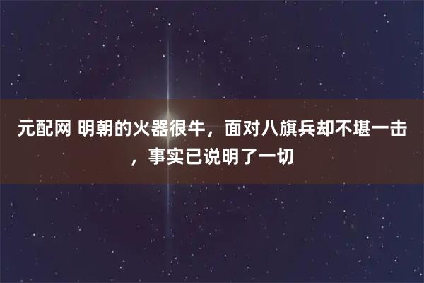 元配网 明朝的火器很牛，面对八旗兵却不堪一击，事实已说明了一切