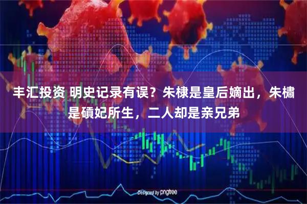 丰汇投资 明史记录有误？朱棣是皇后嫡出，朱橚是碽妃所生，二人却是亲兄弟