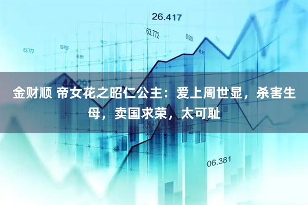 金财顺 帝女花之昭仁公主：爱上周世显，杀害生母，卖国求荣，太可耻