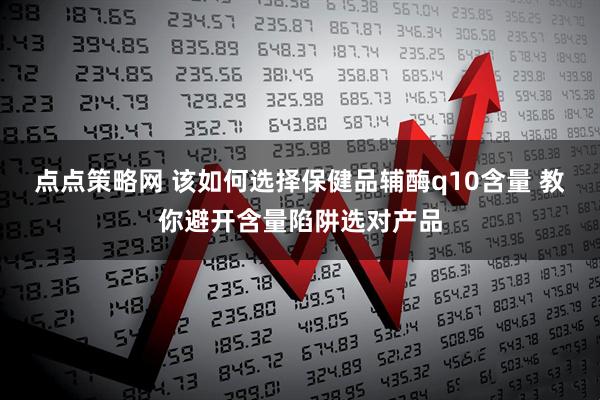点点策略网 该如何选择保健品辅酶q10含量 教你避开含量陷阱选对产品