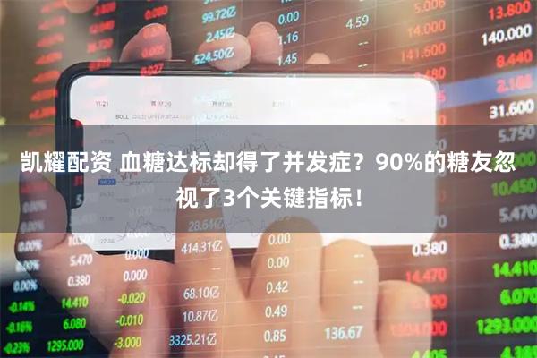 凯耀配资 血糖达标却得了并发症？90%的糖友忽视了3个关键指标！
