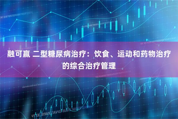融可赢 二型糖尿病治疗：饮食、运动和药物治疗的综合治疗管理