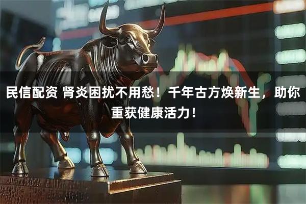 民信配资 肾炎困扰不用愁！千年古方焕新生，助你重获健康活力！