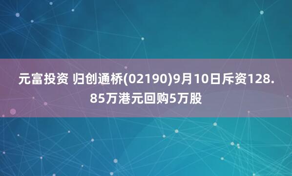 元富投资 归创通桥(02190)9月10日斥资128.85万港元回购5万股
