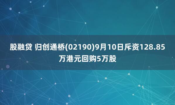 股融贷 归创通桥(02190)9月10日斥资128.85万港元回购5万股
