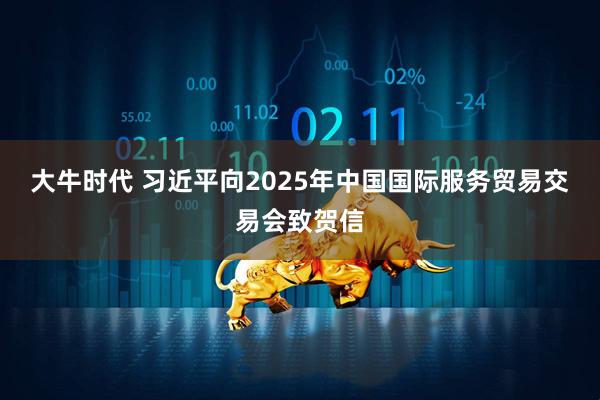 大牛时代 习近平向2025年中国国际服务贸易交易会致贺信