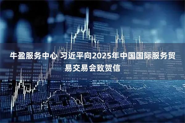 牛盈服务中心 习近平向2025年中国国际服务贸易交易会致贺信