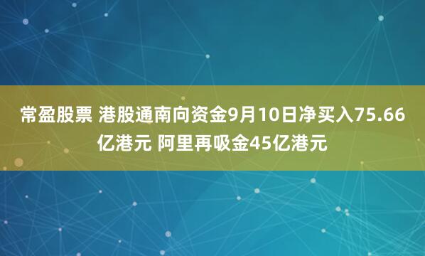 常盈股票 港股通南向资金9月10日净买入75.66亿港元 阿里再吸金45亿港元