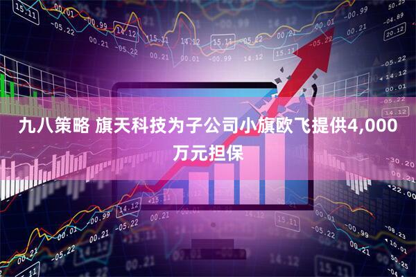 九八策略 旗天科技为子公司小旗欧飞提供4,000万元担保