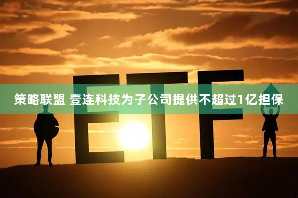 策略联盟 壹连科技为子公司提供不超过1亿担保