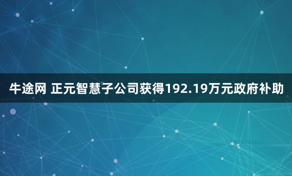 牛途网 正元智慧子公司获得192.19万元政府补助