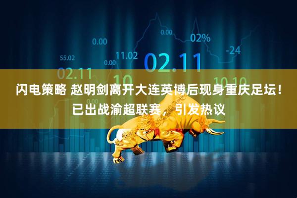 闪电策略 赵明剑离开大连英博后现身重庆足坛！已出战渝超联赛，引发热议