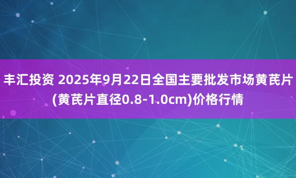 丰汇投资 2025年9月22日全国主要批发市场黄芪片(黄芪片直径0.8-1.0cm)价格行情