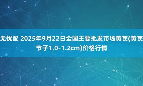 无忧配 2025年9月22日全国主要批发市场黄芪(黄芪节子1.0-1.2cm)价格行情