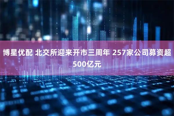 博星优配 北交所迎来开市三周年 257家公司募资超500亿元