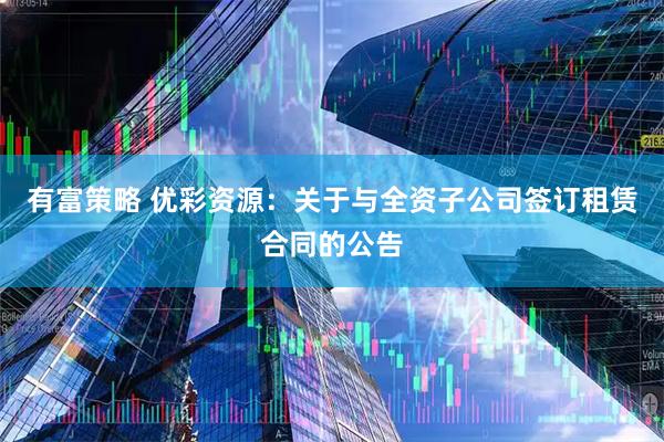 有富策略 优彩资源：关于与全资子公司签订租赁合同的公告