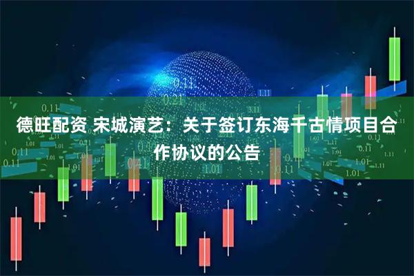 德旺配资 宋城演艺：关于签订东海千古情项目合作协议的公告