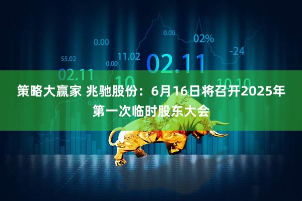 策略大赢家 兆驰股份：6月16日将召开2025年第一次临时股东大会