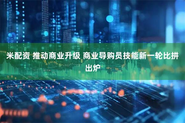 米配资 推动商业升级 商业导购员技能新一轮比拼出炉