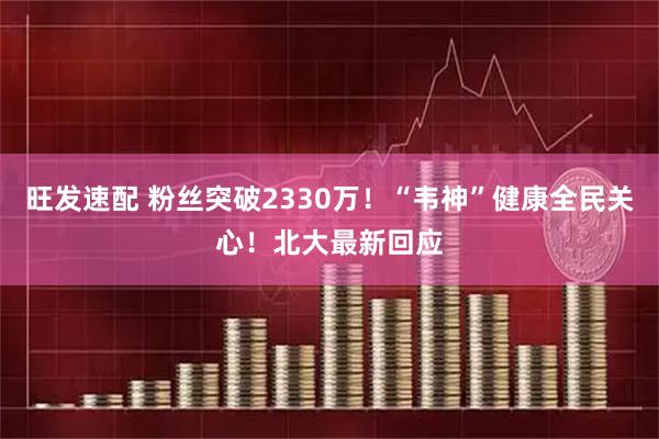 旺发速配 粉丝突破2330万！“韦神”健康全民关心！北大最新回应