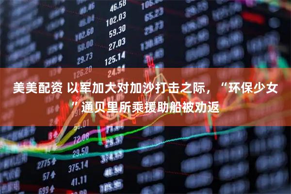 美美配资 以军加大对加沙打击之际，“环保少女”通贝里所乘援助船被劝返