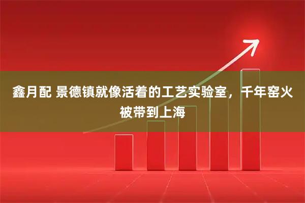 鑫月配 景德镇就像活着的工艺实验室，千年窑火被带到上海