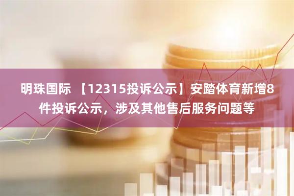 明珠国际 【12315投诉公示】安踏体育新增8件投诉公示，涉及其他售后服务问题等