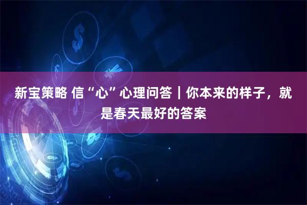 新宝策略 信“心”心理问答｜你本来的样子，就是春天最好的答案