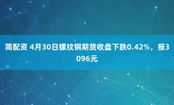 简配资 4月30日螺纹钢期货收盘下跌0.42%，报3096元
