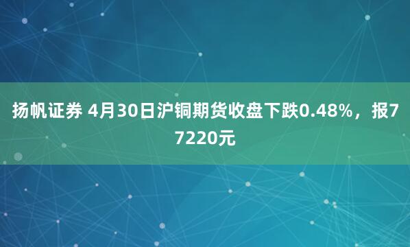 扬帆证券 4月30日沪铜期货收盘下跌0.48%，报77220元