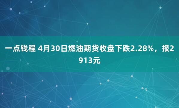 一点钱程 4月30日燃油期货收盘下跌2.28%，报2913元