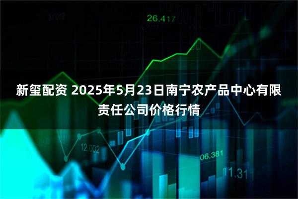 新玺配资 2025年5月23日南宁农产品中心有限责任公司价格行情