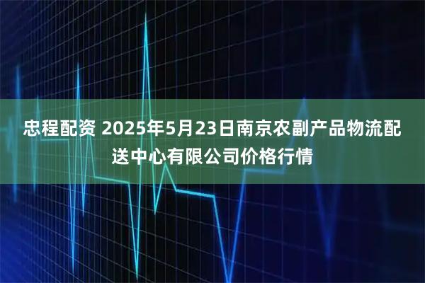 忠程配资 2025年5月23日南京农副产品物流配送中心有限公司价格行情