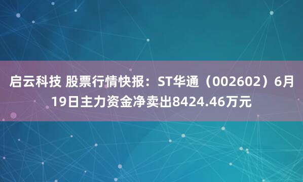 启云科技 股票行情快报：ST华通（002602）6月19日主力资金净卖出8424.46万元