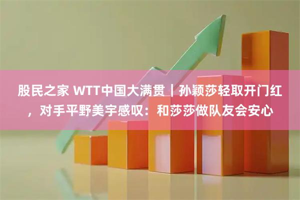 股民之家 WTT中国大满贯｜孙颖莎轻取开门红，对手平野美宇感叹：和莎莎做队友会安心