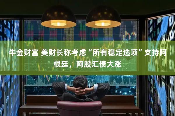 牛金财富 美财长称考虑“所有稳定选项”支持阿根廷，阿股汇债大涨