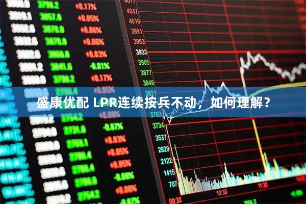 盛康优配 LPR连续按兵不动，如何理解？