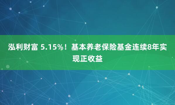 泓利财富 5.15%！基本养老保险基金连续8年实现正收益
