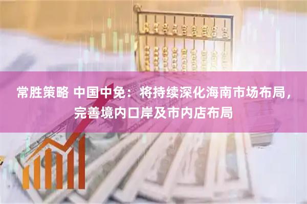 常胜策略 中国中免：将持续深化海南市场布局，完善境内口岸及市内店布局
