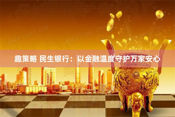 趣策略 民生银行：以金融温度守护万家安心