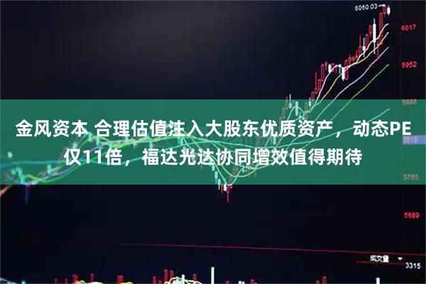 金风资本 合理估值注入大股东优质资产，动态PE仅11倍，福达光达协同增效值得期待