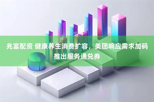 兆富配资 健康养生消费扩容，美团响应需求加码推出服务通兑券