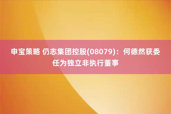 申宝策略 仍志集团控股(08079)：何德然获委任为独立非执行董事