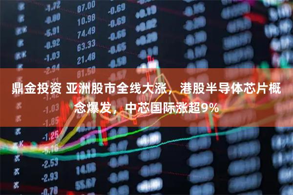 鼎金投资 亚洲股市全线大涨，港股半导体芯片概念爆发，中芯国际涨超9%