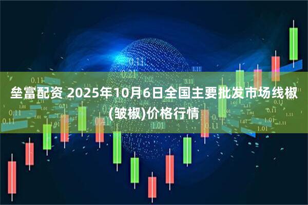 垒富配资 2025年10月6日全国主要批发市场线椒(皱椒)价格行情