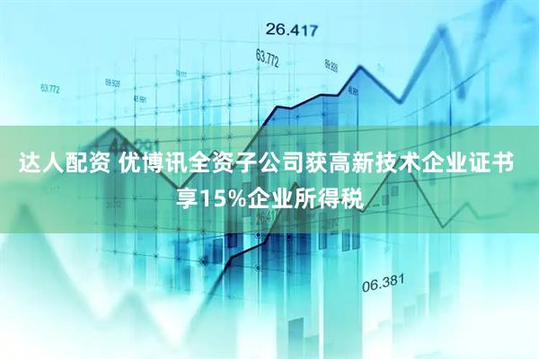 达人配资 优博讯全资子公司获高新技术企业证书 享15%企业所得税